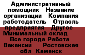 Административный помощник › Название организации ­ Компания-работодатель › Отрасль предприятия ­ Другое › Минимальный оклад ­ 1 - Все города Работа » Вакансии   . Ростовская обл.,Каменск-Шахтинский г.